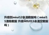升級(jí)到miui12會(huì)清數(shù)據(jù)嗎（miui11清除數(shù)據(jù) 升級(jí)MIUI11會(huì)清空數(shù)據(jù)嗎）