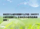 農村開個小超市需要什么手續(xù)（農村開個小超市需要什么 在農村開小超市的具體流程）