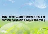 番禺廣場(chǎng)到白云機(jī)場(chǎng)坐地鐵怎么坐車（番禺廣場(chǎng)到白云機(jī)場(chǎng)怎么坐地鐵 路線在這）