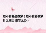 睡不著老是做夢（睡不著愛做夢什么原因 該怎么辦）