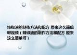 辣椒油的制作方法和配方 原來這么簡單呀視頻（辣椒油的制作方法和配方 原來這么簡單呀）