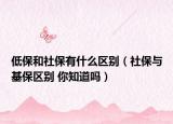 低保和社保有什么區(qū)別（社保與基保區(qū)別 你知道嗎）