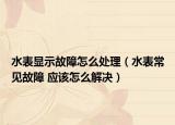 水表顯示故障怎么處理（水表常見故障 應該怎么解決）
