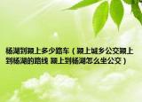 楊湖到潁上多少路車（潁上城鄉(xiāng)公交潁上到楊湖的路線 潁上到楊湖怎么坐公交）