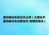 愛(ài)瑪電動(dòng)車(chē)質(zhì)量怎么樣（大理永平愛(ài)瑪電功車(chē)在那里賣(mài) 有哪些特點(diǎn)）