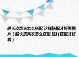 超長皮風(fēng)衣怎么搭配 這樣搭配才好看圖片（超長皮風(fēng)衣怎么搭配 這樣搭配才好看）