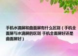 手機水滴屏和曲面屏有什么區(qū)別（手機全面屏與水滴屏的區(qū)別 手機全面屏好還是曲面屏好）