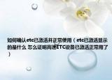 如何確認etc已激活并正常使用（etc已激活顯示的是什么 怎么證明高速ETC設(shè)備已激活正常用了）