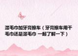 濕毛巾加牙膏擦車（牙膏擦車用干毛巾還是濕毛巾 一起了解一下）