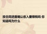 按合同進(jìn)度確認(rèn)收入要繳稅嗎 你知道嗎為什么