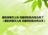 腹肌兩側(cè)怎么練 將腹部的肌肉練出來了（腹肌兩側(cè)怎么練 將腹部的肌肉練出來）