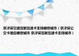 京津冀交通互聯(lián)互通卡支持哪些城市（京津冀公交卡適應(yīng)哪些城市 京津冀互聯(lián)互通卡支持城市）