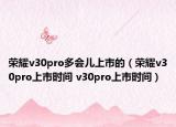 榮耀v30pro多會兒上市的（榮耀v30pro上市時間 v30pro上市時間）