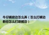 牛仔褲磨邊怎么弄（怎么打褲邊 教你怎么打磨褲邊）