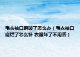 毛衣袖口磨破了怎么辦（毛衣袖口磨爛了怎么補(bǔ) 衣服壞了不用丟）