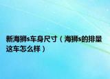 新海獅s車身尺寸（海獅s的排量 這車怎么樣）