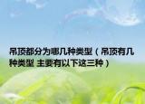吊頂都分為哪幾種類(lèi)型（吊頂有幾種類(lèi)型 主要有以下這三種）