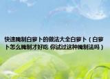 快速腌制白蘿卜的做法大全白蘿卜（白蘿卜怎么腌制才好吃 你試過(guò)這種腌制法嗎）