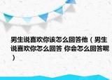 男生說喜歡你該怎么回答他（男生說喜歡你怎么回答 你會(huì)怎么回答呢）