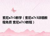 索尼a7r3教學(xué)（索尼a7r3詳細(xì)教程免費(fèi) 索尼a7r3教程）