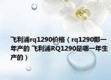 飛利浦rq1290價格（rq1290那一年產(chǎn)的 飛利浦RQ1290是哪一年生產(chǎn)的）