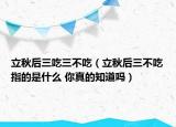 立秋后三吃三不吃（立秋后三不吃指的是什么 你真的知道嗎）