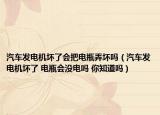 汽車發(fā)電機(jī)壞了會(huì)把電瓶弄壞嗎（汽車發(fā)電機(jī)壞了 電瓶會(huì)沒(méi)電嗎 你知道嗎）