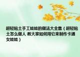 超輕粘土手工娃娃的做法大全集（超輕粘土怎么做人 教大家如何用它來制作卡通女娃娃）