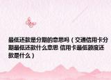 最低還款是分期的意思嗎（交通信用卡分期最低還款什么意思 信用卡最低額度還款是什么）