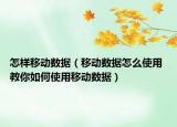 怎樣移動(dòng)數(shù)據(jù)（移動(dòng)數(shù)據(jù)怎么使用 教你如何使用移動(dòng)數(shù)據(jù)）