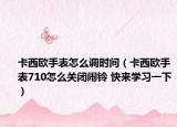 卡西歐手表怎么調(diào)時(shí)間（卡西歐手表710怎么關(guān)閉鬧鈴 快來學(xué)習(xí)一下）