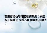 左邊有結石怎樣的睡姿好點（尿結石正確睡姿 尿結石什么睡姿比較好）