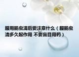 服用腸蟲清后要注意什么（服腸蟲清多久起作用 不要盲目用藥）