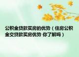 公積金貸款買房的優(yōu)勢(shì)（住房公積金交貸款買房?jī)?yōu)勢(shì) 你了解嗎）