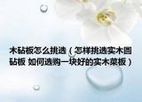 木砧板怎么挑選（怎樣挑選實(shí)木圓砧板 如何選購(gòu)一塊好的實(shí)木菜板）