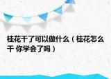 桂花干了可以做什么（桂花怎么干 你學會了嗎）