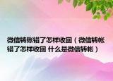 微信轉(zhuǎn)賬錯(cuò)了怎樣收回（微信轉(zhuǎn)帳錯(cuò)了怎樣收回 什么是微信轉(zhuǎn)帳）