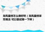龍鳳呈祥怎么做好吃（龍鳳呈祥家常做法 可以嘗試做一下啊）