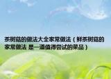 茶樹(shù)菇的做法大全家常做法（鮮茶樹(shù)菇的家常做法 是一道值得嘗試的菜品）