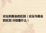 論壇和展會的區(qū)別（論壇與展會的區(qū)別 分別是什么）