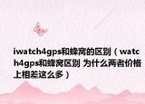 iwatch4gps和蜂窩的區(qū)別（watch4gps和蜂窩區(qū)別 為什么兩者價格上相差這么多）