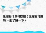 壓縮包什么可以刪（壓縮包可刪嗎 一起了解一下）