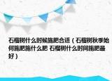 石榴樹什么時(shí)候施肥合適（石榴樹秋季始何施肥施什么肥 石榴樹什么時(shí)間施肥最好）