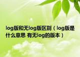 log版和無log版區(qū)別（log版是什么意思 有無log的版本）