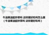 牛油果油能炒菜嗎 這樣做好吃嗎怎么做（牛油果油能炒菜嗎 這樣做好吃嗎）