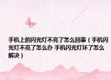 手機上的閃光燈不亮了怎么回事（手機閃光燈不亮了怎么辦 手機閃光燈壞了怎么解決）