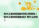 悅木之源祛痘凝膠對閉口有用嗎（悅木之源祛痘凝膠成分 有什么好處）