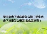 學生宿舍下鋪床簾怎么掛（學生宿舍下桌簾怎么安裝 怎么裝床簾）