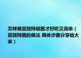 怎樣做豆豉辣椒醬才好吃又簡單（豆豉辣醬的做法 具體步驟分享給大家）