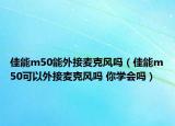 佳能m50能外接麥克風(fēng)嗎（佳能m50可以外接麥克風(fēng)嗎 你學(xué)會(huì)嗎）